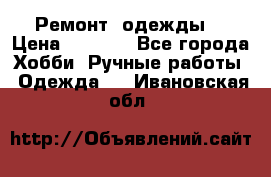 Ремонт  одежды  › Цена ­ 3 000 - Все города Хобби. Ручные работы » Одежда   . Ивановская обл.